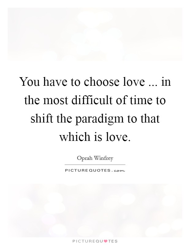 You have to choose love ... in the most difficult of time to shift the paradigm to that which is love. Picture Quote #1