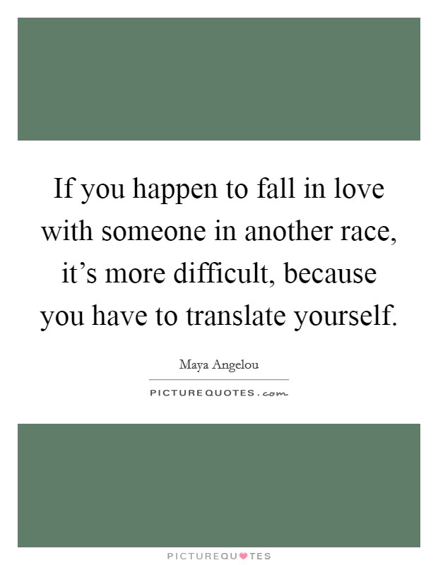 If you happen to fall in love with someone in another race, it's more difficult, because you have to translate yourself. Picture Quote #1
