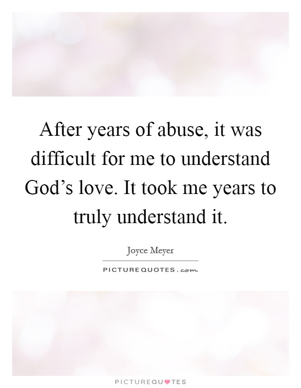 After years of abuse, it was difficult for me to understand God's love. It took me years to truly understand it. Picture Quote #1