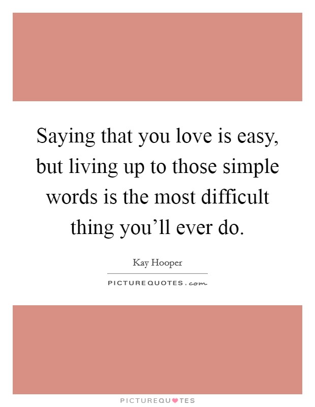 Saying that you love is easy, but living up to those simple words is the most difficult thing you’ll ever do Picture Quote #1