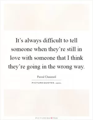 It’s always difficult to tell someone when they’re still in love with someone that I think they’re going in the wrong way Picture Quote #1