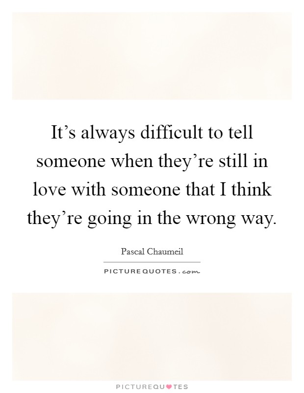 It's always difficult to tell someone when they're still in love with someone that I think they're going in the wrong way. Picture Quote #1