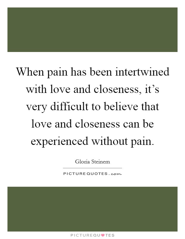 When pain has been intertwined with love and closeness, it's very difficult to believe that love and closeness can be experienced without pain. Picture Quote #1
