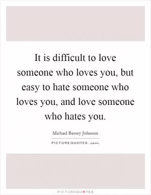 It is difficult to love someone who loves you, but easy to hate someone who loves you, and love someone who hates you Picture Quote #1
