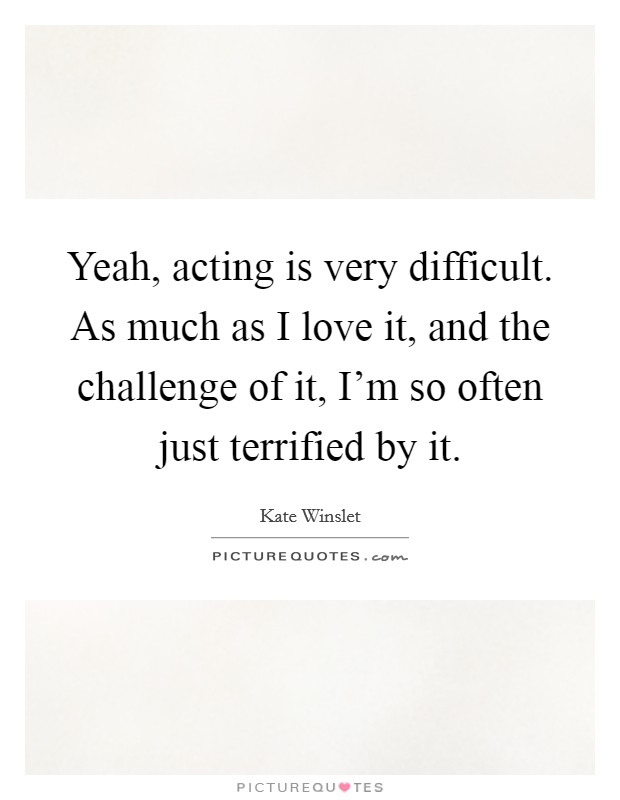 Yeah, acting is very difficult. As much as I love it, and the challenge of it, I'm so often just terrified by it. Picture Quote #1