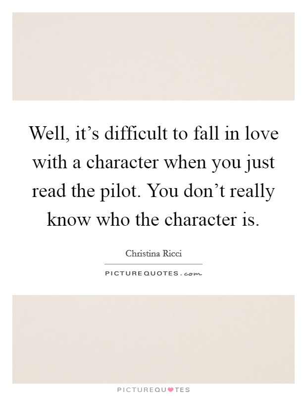 Well, it's difficult to fall in love with a character when you just read the pilot. You don't really know who the character is. Picture Quote #1