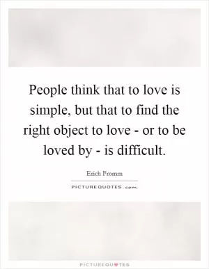 People think that to love is simple, but that to find the right object to love - or to be loved by - is difficult Picture Quote #1
