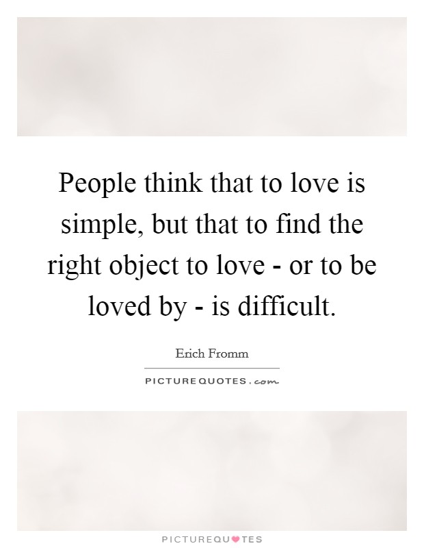 People think that to love is simple, but that to find the right object to love - or to be loved by - is difficult. Picture Quote #1