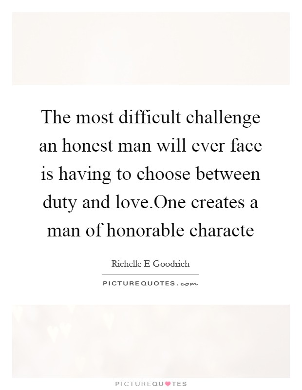 The most difficult challenge an honest man will ever face is having to choose between duty and love.One creates a man of honorable characte Picture Quote #1
