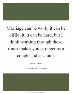 Marriage can be work, it can be difficult, it can be hard, but I think working through those times makes you stronger as a couple and as a unit Picture Quote #1