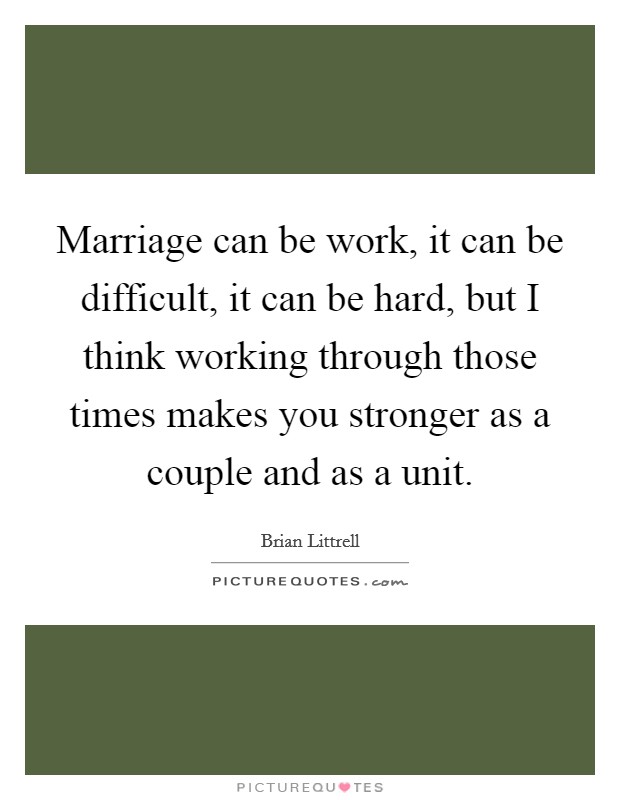 Marriage can be work, it can be difficult, it can be hard, but I think working through those times makes you stronger as a couple and as a unit. Picture Quote #1