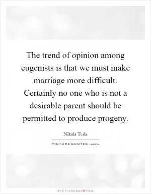 The trend of opinion among eugenists is that we must make marriage more difficult. Certainly no one who is not a desirable parent should be permitted to produce progeny Picture Quote #1