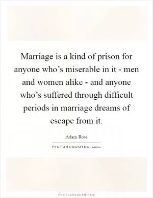 Marriage is a kind of prison for anyone who’s miserable in it - men and women alike - and anyone who’s suffered through difficult periods in marriage dreams of escape from it Picture Quote #1