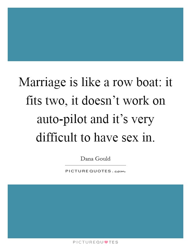 Marriage is like a row boat: it fits two, it doesn't work on auto-pilot and it's very difficult to have sex in. Picture Quote #1