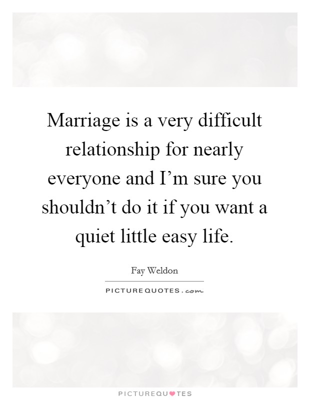 Marriage is a very difficult relationship for nearly everyone and I'm sure you shouldn't do it if you want a quiet little easy life. Picture Quote #1