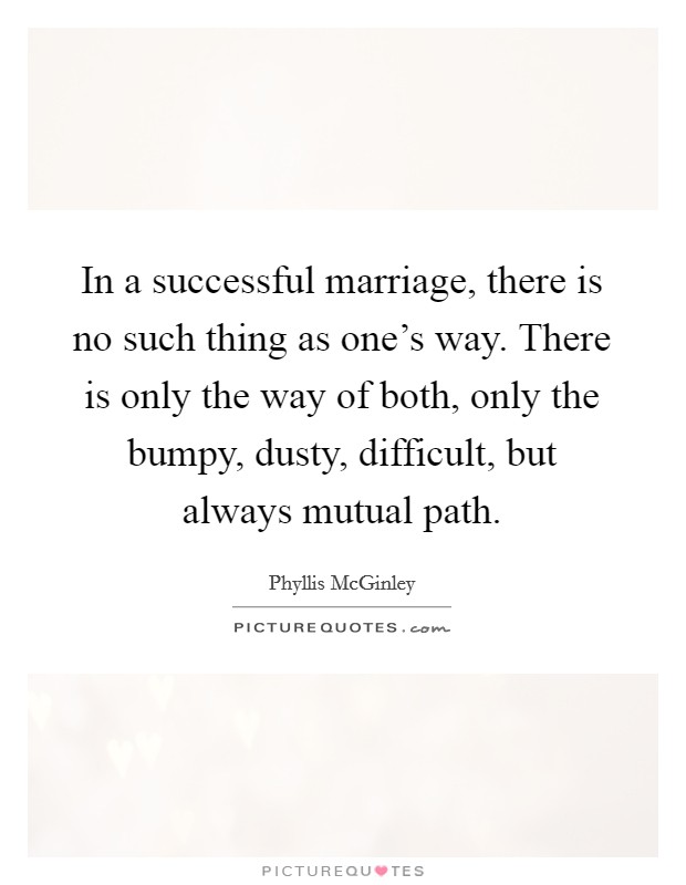 In a successful marriage, there is no such thing as one's way. There is only the way of both, only the bumpy, dusty, difficult, but always mutual path. Picture Quote #1