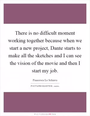 There is no difficult moment working together because when we start a new project, Dante starts to make all the sketches and I can see the vision of the movie and then I start my job Picture Quote #1