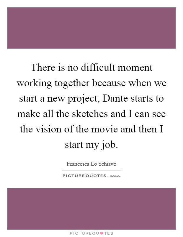 There is no difficult moment working together because when we start a new project, Dante starts to make all the sketches and I can see the vision of the movie and then I start my job. Picture Quote #1