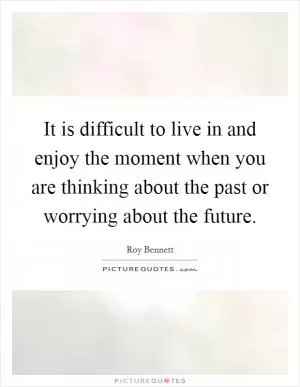 It is difficult to live in and enjoy the moment when you are thinking about the past or worrying about the future Picture Quote #1