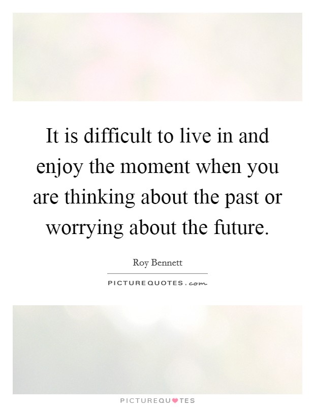 It is difficult to live in and enjoy the moment when you are thinking about the past or worrying about the future. Picture Quote #1