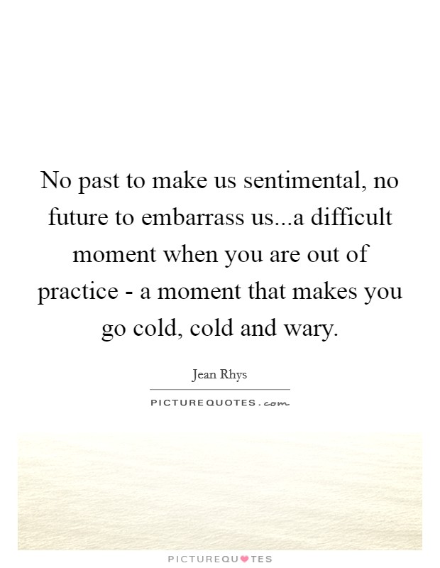 No past to make us sentimental, no future to embarrass us...a difficult moment when you are out of practice - a moment that makes you go cold, cold and wary. Picture Quote #1