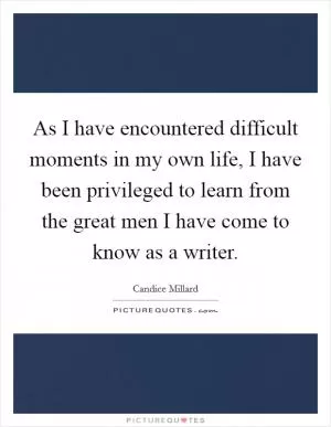 As I have encountered difficult moments in my own life, I have been privileged to learn from the great men I have come to know as a writer Picture Quote #1