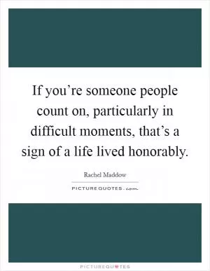 If you’re someone people count on, particularly in difficult moments, that’s a sign of a life lived honorably Picture Quote #1