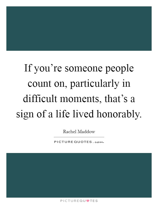 If you're someone people count on, particularly in difficult moments, that's a sign of a life lived honorably. Picture Quote #1