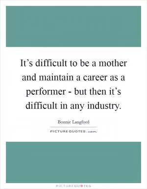 It’s difficult to be a mother and maintain a career as a performer - but then it’s difficult in any industry Picture Quote #1