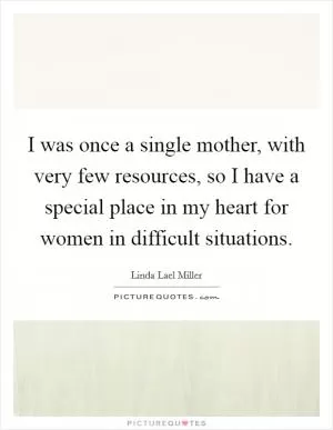 I was once a single mother, with very few resources, so I have a special place in my heart for women in difficult situations Picture Quote #1