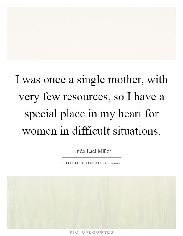 I was once a single mother, with very few resources, so I have a special place in my heart for women in difficult situations. Picture Quote #1