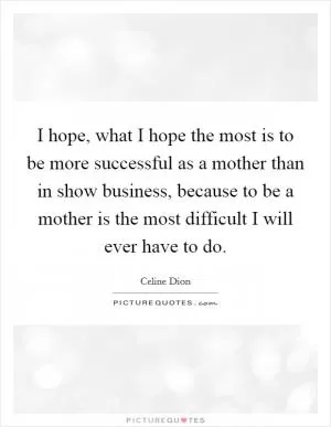 I hope, what I hope the most is to be more successful as a mother than in show business, because to be a mother is the most difficult I will ever have to do Picture Quote #1