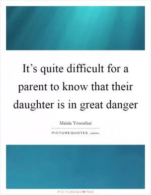 It’s quite difficult for a parent to know that their daughter is in great danger Picture Quote #1