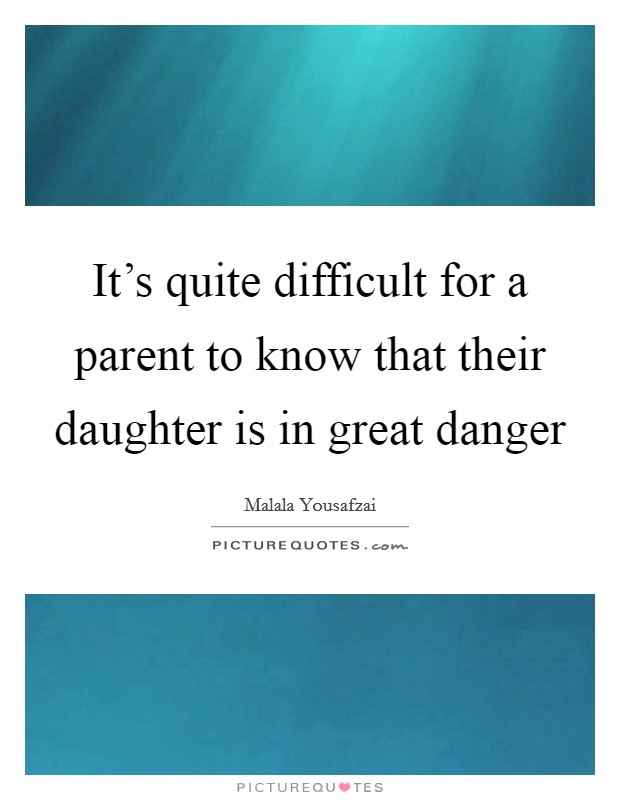 It's quite difficult for a parent to know that their daughter is in great danger Picture Quote #1