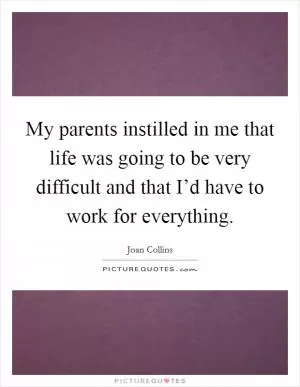 My parents instilled in me that life was going to be very difficult and that I’d have to work for everything Picture Quote #1