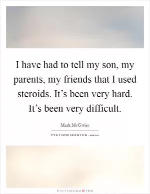 I have had to tell my son, my parents, my friends that I used steroids. It’s been very hard. It’s been very difficult Picture Quote #1