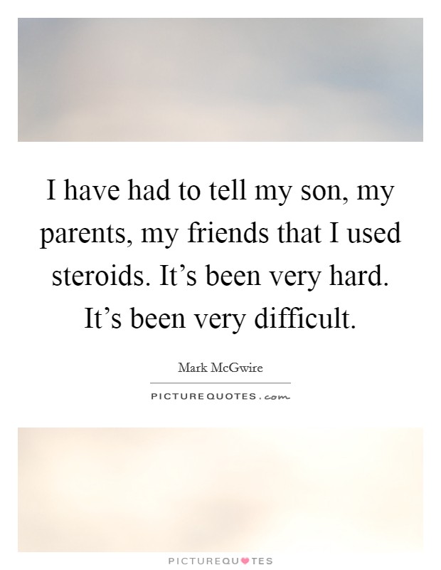 I have had to tell my son, my parents, my friends that I used steroids. It's been very hard. It's been very difficult. Picture Quote #1