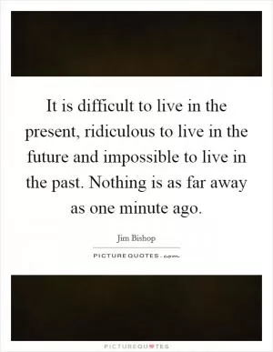 It is difficult to live in the present, ridiculous to live in the future and impossible to live in the past. Nothing is as far away as one minute ago Picture Quote #1