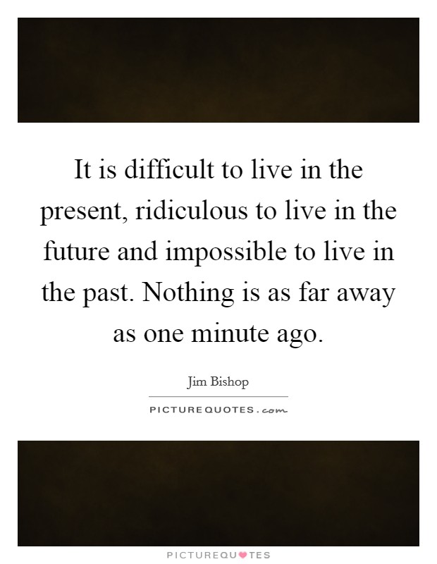 It is difficult to live in the present, ridiculous to live in the future and impossible to live in the past. Nothing is as far away as one minute ago. Picture Quote #1