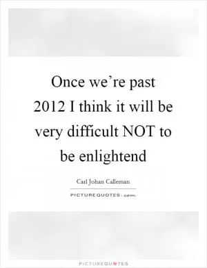 Once we’re past 2012 I think it will be very difficult NOT to be enlightend Picture Quote #1