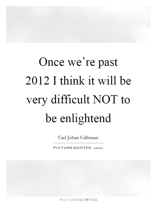 Once we're past 2012 I think it will be very difficult NOT to be enlightend Picture Quote #1