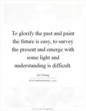 To glorify the past and paint the future is easy, to survey the present and emerge with some light and understanding is difficult Picture Quote #1