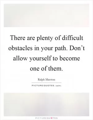 There are plenty of difficult obstacles in your path. Don’t allow yourself to become one of them Picture Quote #1