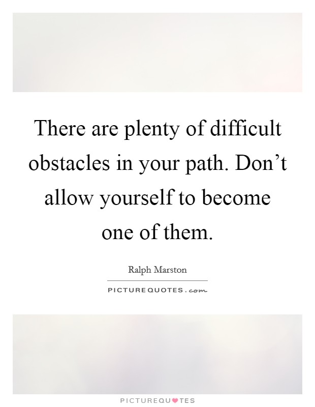 There are plenty of difficult obstacles in your path. Don't allow yourself to become one of them. Picture Quote #1