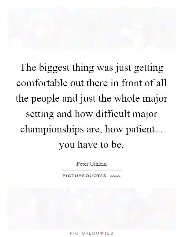The biggest thing was just getting comfortable out there in front of all the people and just the whole major setting and how difficult major championships are, how patient... you have to be. Picture Quote #1