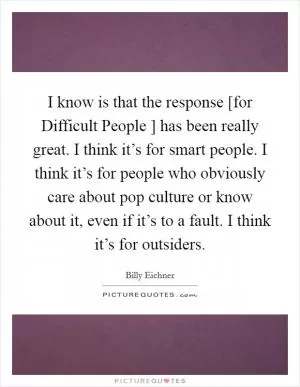 I know is that the response [for Difficult People ] has been really great. I think it’s for smart people. I think it’s for people who obviously care about pop culture or know about it, even if it’s to a fault. I think it’s for outsiders Picture Quote #1