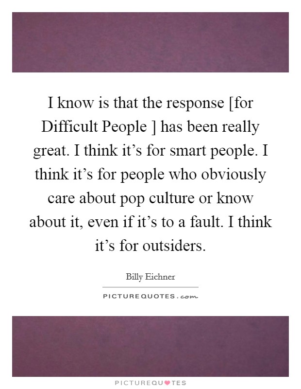 I know is that the response [for Difficult People ] has been really great. I think it's for smart people. I think it's for people who obviously care about pop culture or know about it, even if it's to a fault. I think it's for outsiders. Picture Quote #1