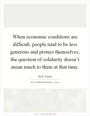 When economic conditions are difficult, people tend to be less generous and protect themselves; the question of solidarity doesn’t mean much to them at that time Picture Quote #1