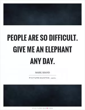 People are so difficult. Give me an elephant any day Picture Quote #1