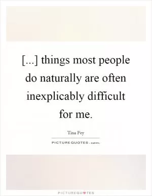 [...] things most people do naturally are often inexplicably difficult for me Picture Quote #1